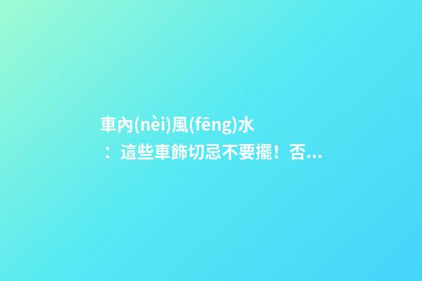 車內(nèi)風(fēng)水 ：這些車飾切忌不要擺！否則